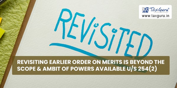 Revisiting earlier order on merits is beyond the scope & ambit of powers available us 254(2)