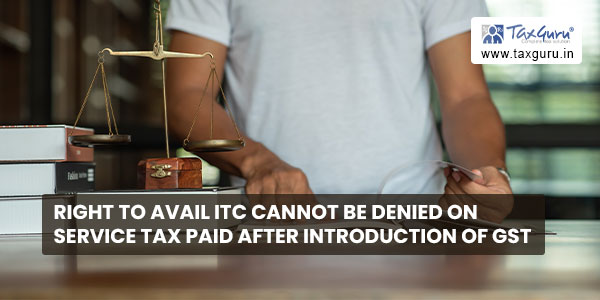 Right to avail ITC cannot be denied on service tax paid after introduction of GST