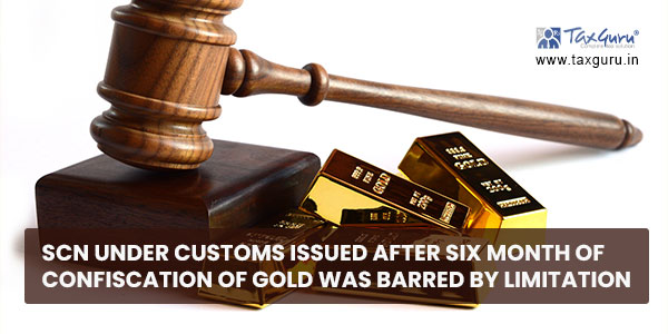 SCN under Customs issued after six month of confiscation of gold was barred by limitation