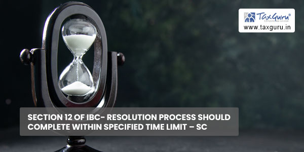 Section 12 of IBC- Resolution process should complete within specified time limit - SC