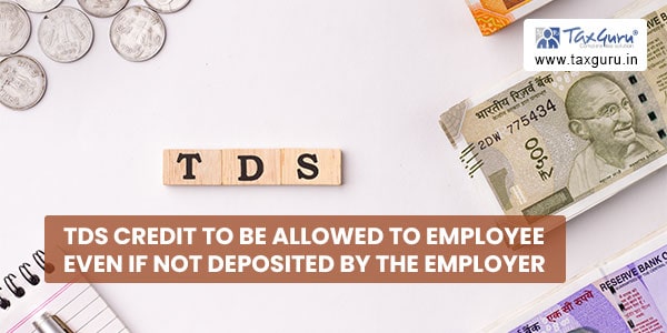 TDS credit to be allowed to Employee even if not deposited by the Employer