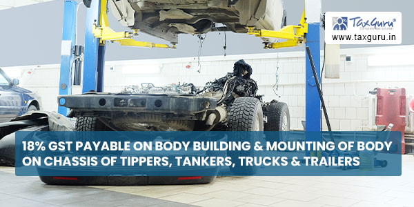 18% GST payable on body building & mounting of body on chassis of Tippers, Tankers, Trucks & Trailers