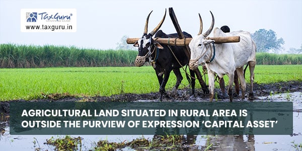 Agricultural land situated in rural area is outside the purview of expression ‘capital asset’