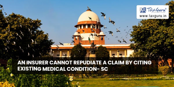 An Insurer cannot Repudiate a claim by citing Existing Medical Condition- SC