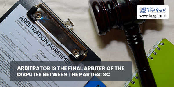 Arbitrator is the final arbiter of the disputes between the parties SC
