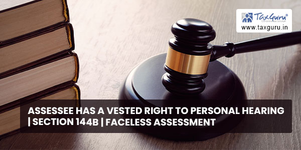 Assessee has a vested right to personal hearing Section 144B Faceless Assessment