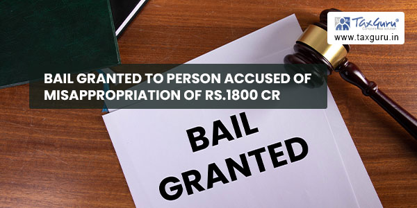 Bail granted to person accused of misappropriation of Rs.1800 cr
