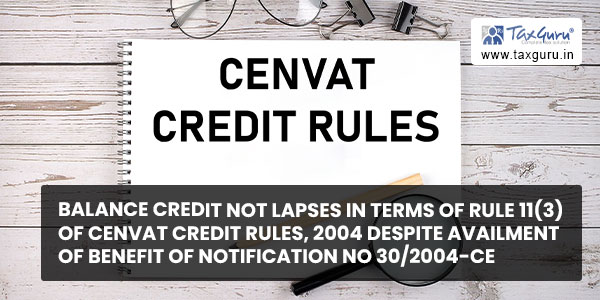 Balance credit not lapses in terms of Rule 11(3) of Cenvat Credit Rules, 2004 despite availment of benefit of Notification No 30-2004-CE