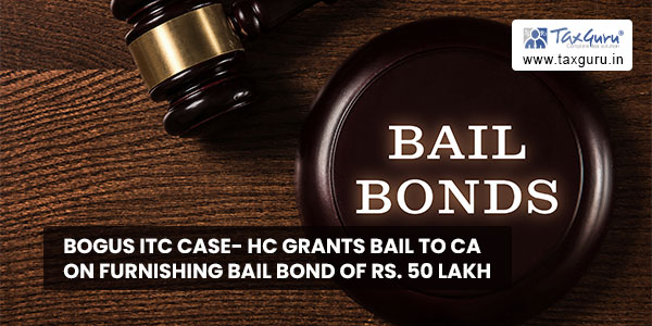 Bogus ITC Case- HC grants bail to CA on furnishing bail bond of Rs. 50 Lakh