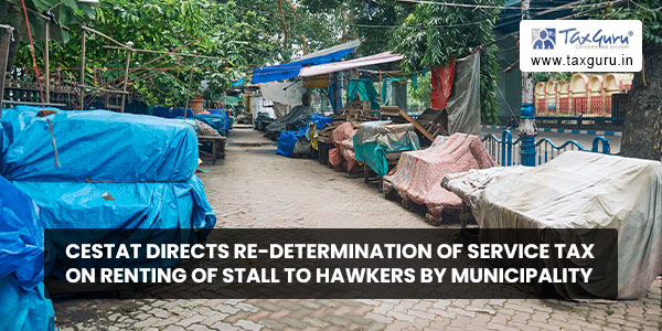 CESTAT directs Re-determination of Service Tax on Renting of Stall to Hawkers by Municipality