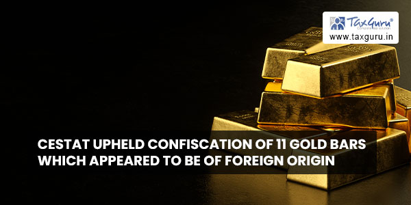 CESTAT upheld Confiscation of 11 Gold Bars which appeared to be of foreign origin