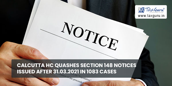Calcutta HC Quashes Section 148 notices issued after 31.03.2021 in 1083 Cases