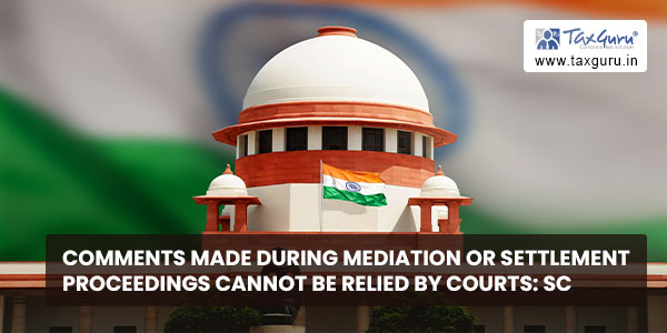 Comments made during Mediation or Settlement Proceedings cannot be relied by Courts SC