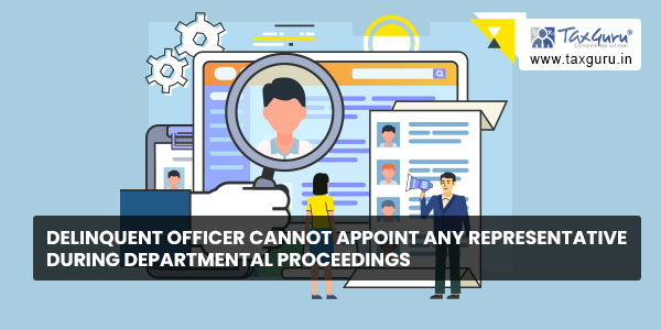 Delinquent officer cannot appoint any representative during departmental proceedings