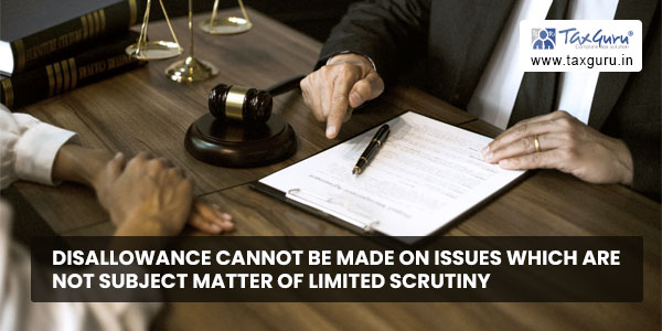 Disallowance cannot be made on issues which are not subject matter of limited scrutiny