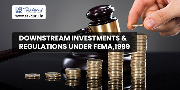 Downstream Investments & Regulations under Fema,1999