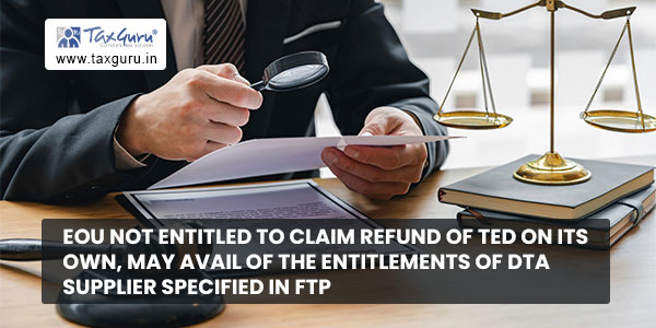 EOU not entitled to claim refund of TED on its own, may avail of the entitlements of DTA supplier specified in FTP