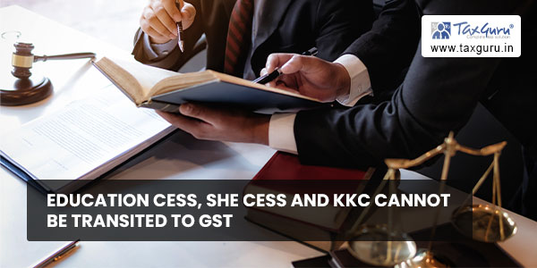 Education Cess, SHE Cess and KKC cannot be transited to GST