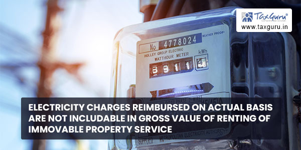 Electricity charges reimbursed on actual basis are not includable in gross value of renting of immovable property service