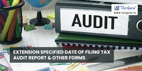 Extension specified dates of filing Tax Audit Report & other forms