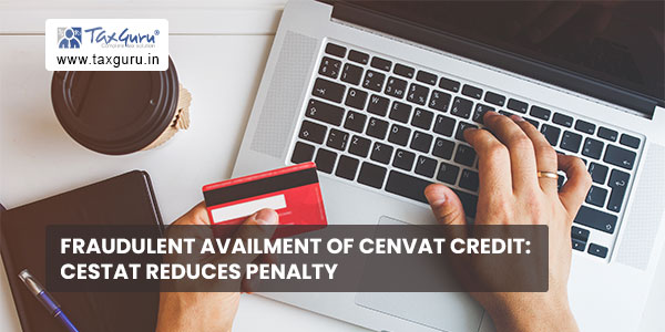 Fraudulent availment of Cenvat Credit CESTAT reduces penalty
