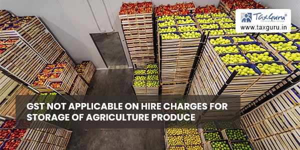 GST not applicable on hire charges for storage of agriculture produce