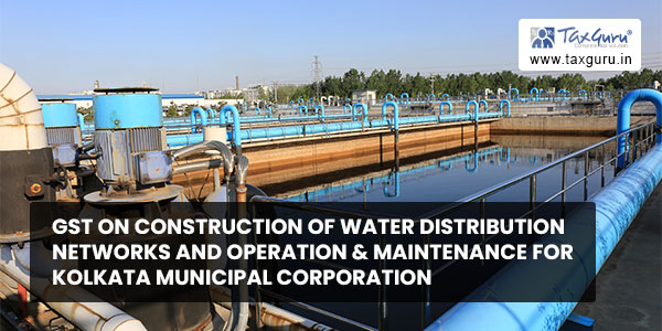GST on construction of water distribution networks and operation & maintenance for Kolkata Municipal Corporation