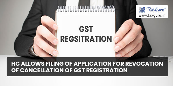 HC allows filing of application for revocation of cancellation of GST registration