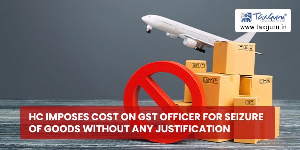 HC imposes cost on GST officer for seizure of goods without any justification