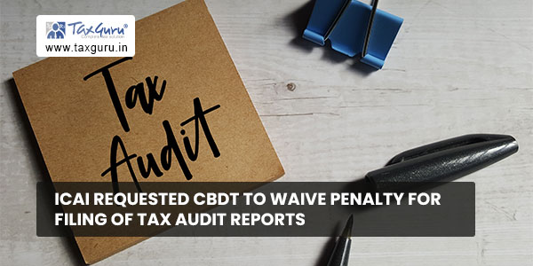 ICAI requested CBDT to waive penalty for filing of tax audit reports