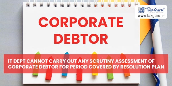 IT dept cannot carry out any scrutiny Assessment of Corporate debtor for period covered by resolution plan