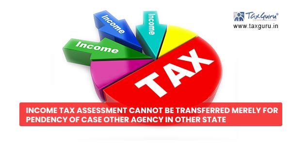 Income Tax Assessment cannot be transferred merely for pendency of case other agency in other state