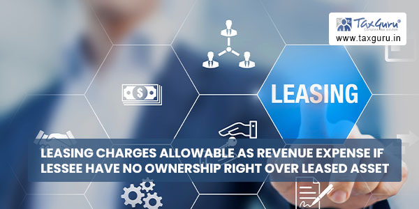 Leasing charges allowable as Revenue expense if lessee have no ownership right over leased asset