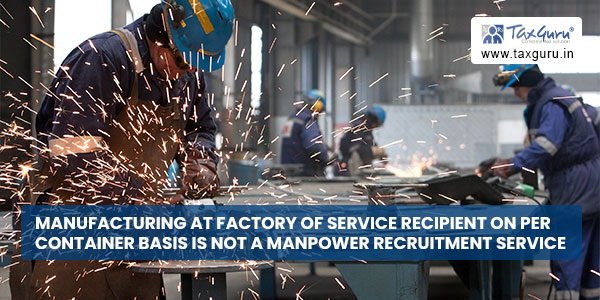 Manufacturing at factory of service recipient on per container basis is not a Manpower Recruitment Service