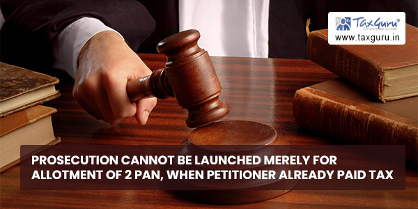 Prosecution cannot be launched merely for allotment of 2 PAN, when petitioner already paid tax