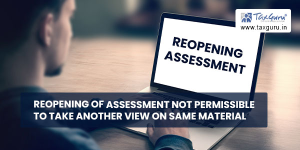 Reopening of Assessment not permissible to take another view on same material