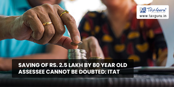Saving of Rs. 2.5 Lakh by 80 Year Old Assessee cannot be doubted ITAT