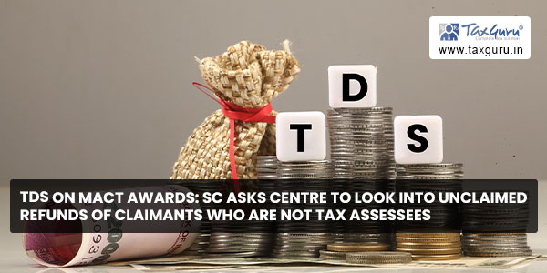 TDS on MACT Awards: SC Asks Centre to Look into Unclaimed Refunds of Claimants who are not tax Assessees