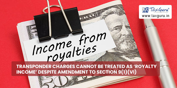 Transponder Charges cannot be treated as ‘Royalty Income’ despite amendment to section 9(1)(vi)