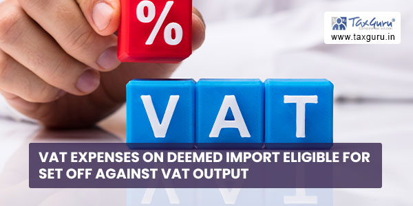 VAT expenses on deemed import eligible for set off against VAT output