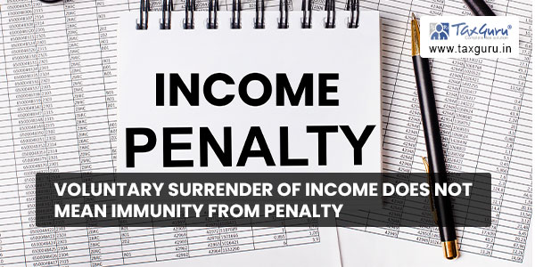 Voluntary Surrender of Income does not mean Immunity from Penalty