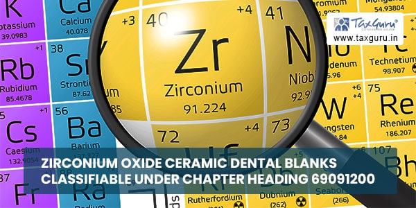 Zirconium Oxide Ceramic Dental Blanks classifiable under Chapter Heading 69091200