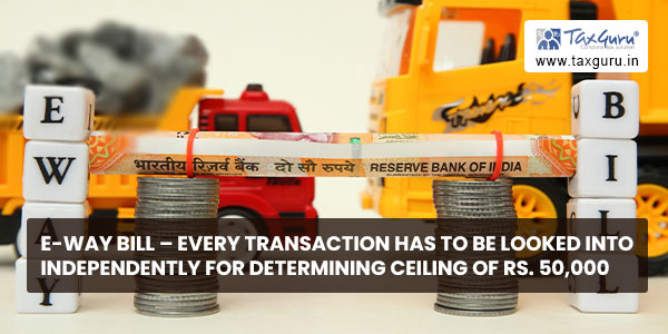 e-way bill - Every transaction has to be looked into independently for determining ceiling of Rs. 50,000