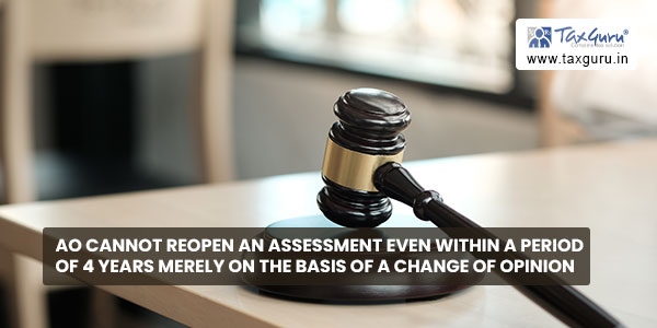 AO cannot reopen an assessment even within a period of 4 years merely on the basis of a change of opinion