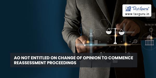 AO not entitled on change of opinion to commence reassessment proceedings