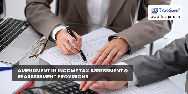 Amendment in Income Tax assessment & reassessment provisions