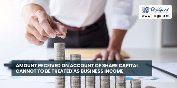 Amount received on account of share capital cannot to be treated as business incomeAmount received on account of share capital cannot to be treated as business income