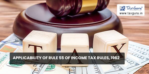 Applicability of Rule 55 of Income Tax Rules, 1962