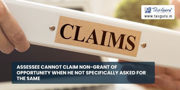 Assessee cannot claim non-grant of opportunity when he not specifically asked for the same