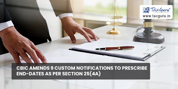 CBIC amends 9 custom notifications to prescribe end-dates as per Section 25(4A)